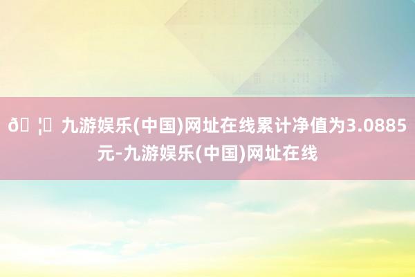 🦄九游娱乐(中国)网址在线累计净值为3.0885元-九游娱乐(中国)网址在线