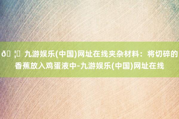 🦄九游娱乐(中国)网址在线夹杂材料：将切碎的香蕉放入鸡蛋液中-九游娱乐(中国)网址在线