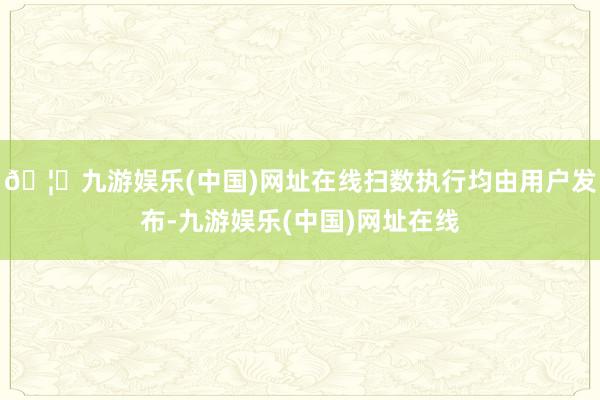 🦄九游娱乐(中国)网址在线扫数执行均由用户发布-九游娱乐(中国)网址在线