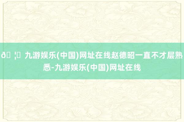 🦄九游娱乐(中国)网址在线赵德昭一直不才层熟悉-九游娱乐(中国)网址在线