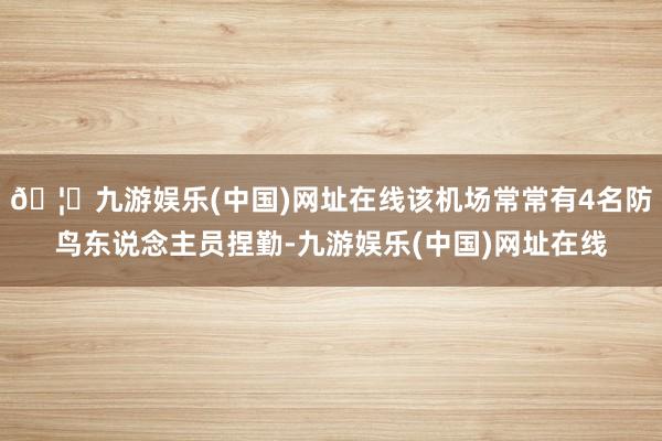 🦄九游娱乐(中国)网址在线该机场常常有4名防鸟东说念主员捏勤-九游娱乐(中国)网址在线