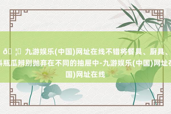 🦄九游娱乐(中国)网址在线不错将餐具、厨具、调料瓶瓜辨别抛弃在不同的抽屉中-九游娱乐(中国)网址在线