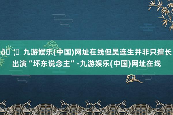 🦄九游娱乐(中国)网址在线但吴连生并非只擅长出演“坏东说念主”-九游娱乐(中国)网址在线