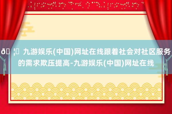 🦄九游娱乐(中国)网址在线跟着社会对社区服务的需求欺压提高-九游娱乐(中国)网址在线