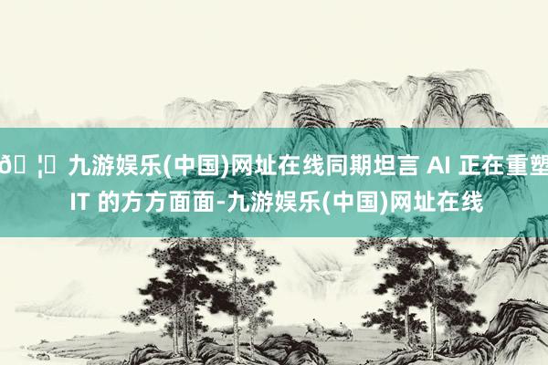 🦄九游娱乐(中国)网址在线同期坦言 AI 正在重塑 IT 的方方面面-九游娱乐(中国)网址在线