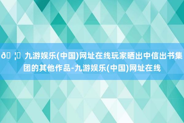 🦄九游娱乐(中国)网址在线玩家晒出中信出书集团的其他作品-九游娱乐(中国)网址在线