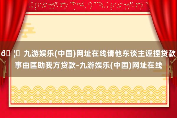 🦄九游娱乐(中国)网址在线请他东谈主诬捏贷款事由匡助我方贷款-九游娱乐(中国)网址在线