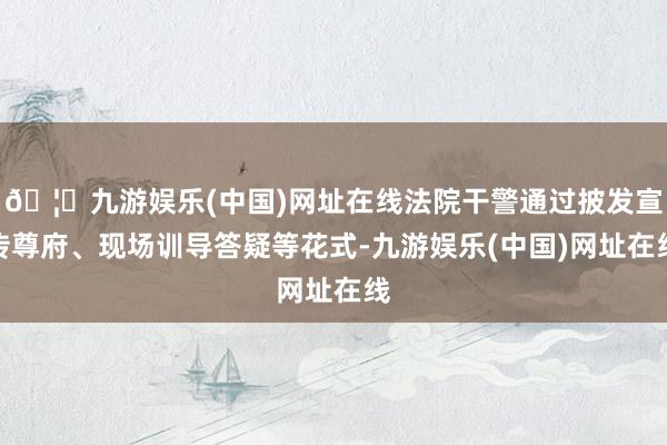 🦄九游娱乐(中国)网址在线法院干警通过披发宣传尊府、现场训导答疑等花式-九游娱乐(中国)网址在线