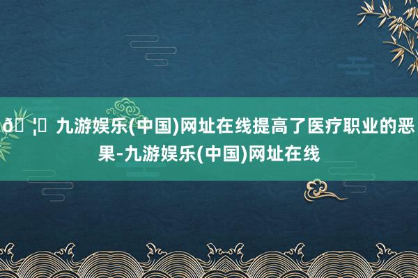 🦄九游娱乐(中国)网址在线提高了医疗职业的恶果-九游娱乐(中国)网址在线