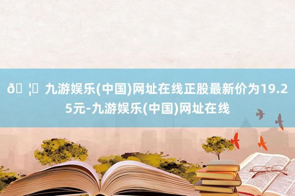 🦄九游娱乐(中国)网址在线正股最新价为19.25元-九游娱乐(中国)网址在线