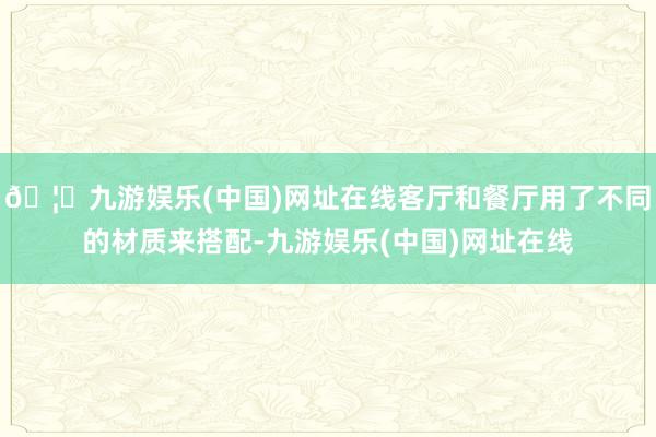 🦄九游娱乐(中国)网址在线客厅和餐厅用了不同的材质来搭配-九游娱乐(中国)网址在线