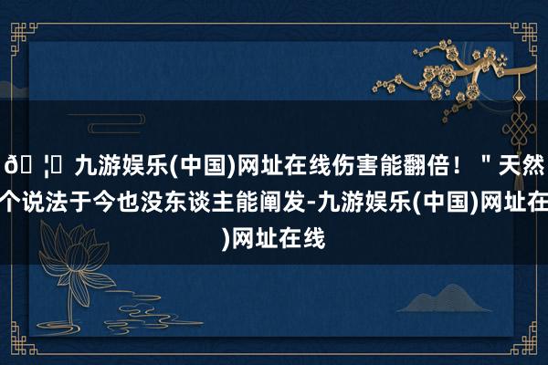 🦄九游娱乐(中国)网址在线伤害能翻倍！＂天然这个说法于今也没东谈主能阐发-九游娱乐(中国)网址在线