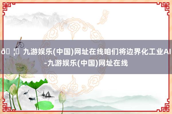 🦄九游娱乐(中国)网址在线咱们将边界化工业AI-九游娱乐(中国)网址在线