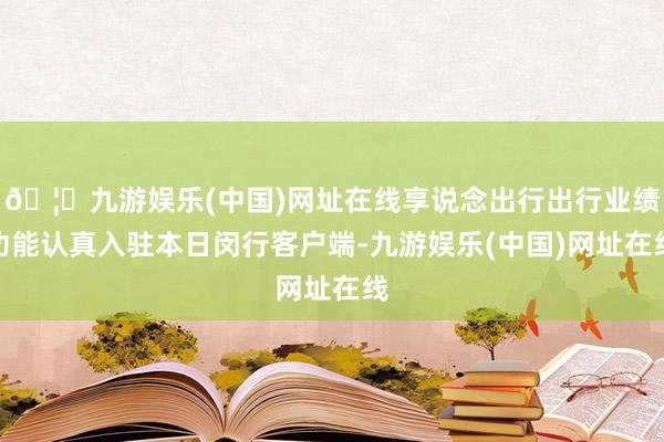 🦄九游娱乐(中国)网址在线享说念出行出行业绩功能认真入驻本日闵行客户端-九游娱乐(中国)网址在线