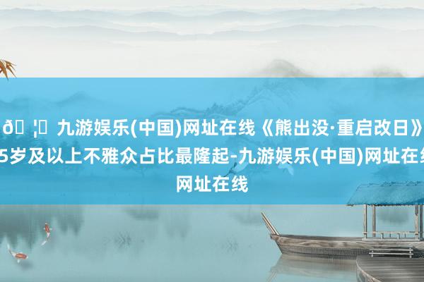 🦄九游娱乐(中国)网址在线《熊出没·重启改日》35岁及以上不雅众占比最隆起-九游娱乐(中国)网址在线