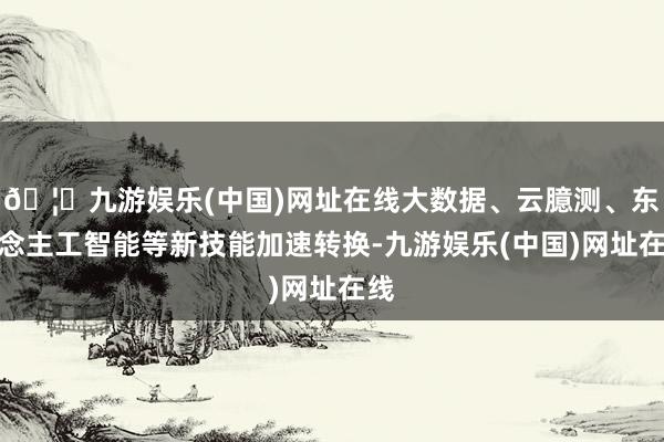 🦄九游娱乐(中国)网址在线大数据、云臆测、东说念主工智能等新技能加速转换-九游娱乐(中国)网址在线