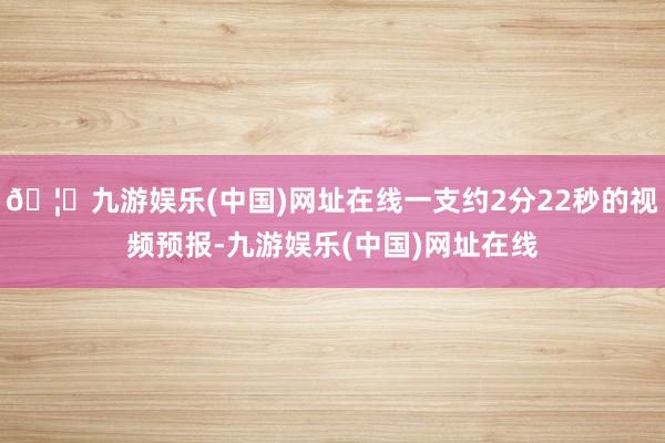 🦄九游娱乐(中国)网址在线一支约2分22秒的视频预报-九游娱乐(中国)网址在线