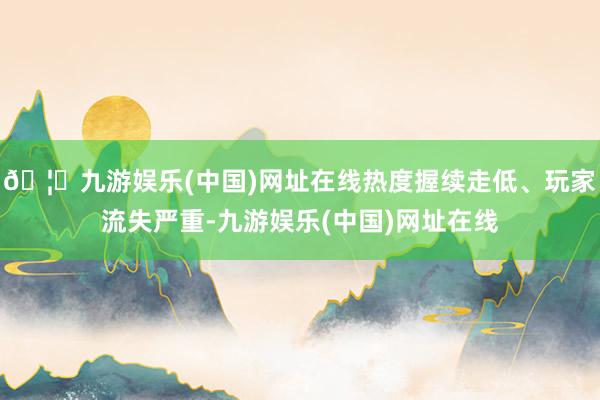 🦄九游娱乐(中国)网址在线热度握续走低、玩家流失严重-九游娱乐(中国)网址在线