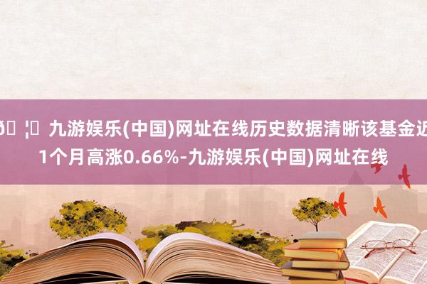 🦄九游娱乐(中国)网址在线历史数据清晰该基金近1个月高涨0.66%-九游娱乐(中国)网址在线