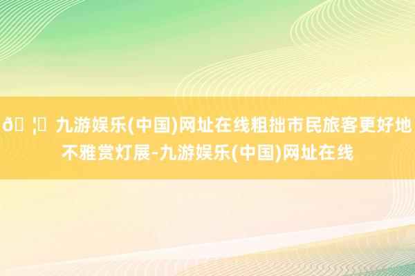 🦄九游娱乐(中国)网址在线粗拙市民旅客更好地不雅赏灯展-九游娱乐(中国)网址在线