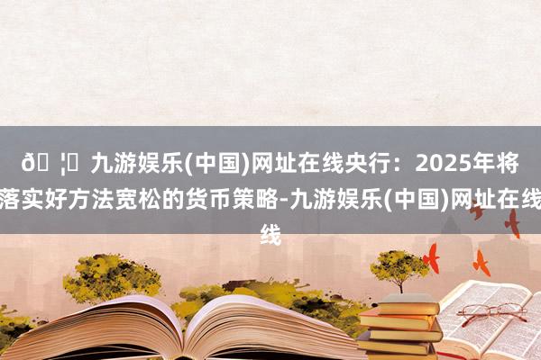 🦄九游娱乐(中国)网址在线　　央行：2025年将落实好方法宽松的货币策略-九游娱乐(中国)网址在线