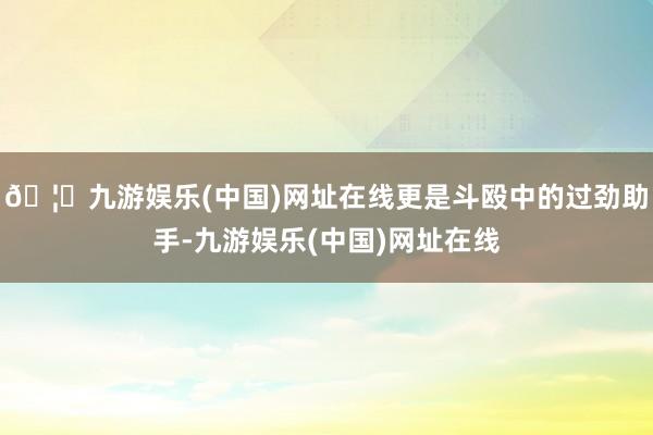 🦄九游娱乐(中国)网址在线更是斗殴中的过劲助手-九游娱乐(中国)网址在线