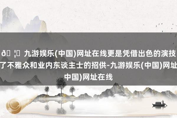 🦄九游娱乐(中国)网址在线更是凭借出色的演技取得了不雅众和业内东谈主士的招供-九游娱乐(中国)网址在线