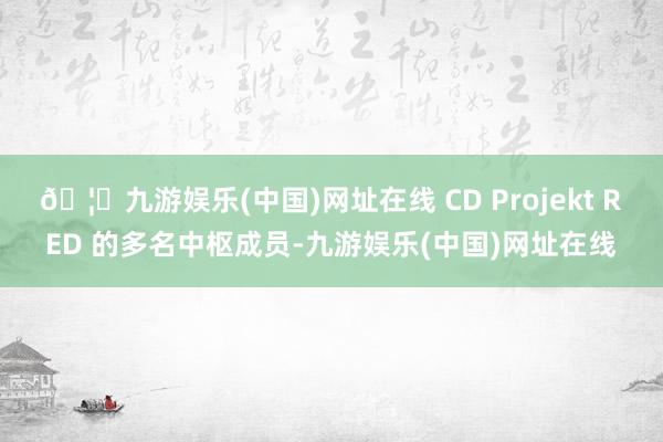 🦄九游娱乐(中国)网址在线 CD Projekt RED 的多名中枢成员-九游娱乐(中国)网址在线