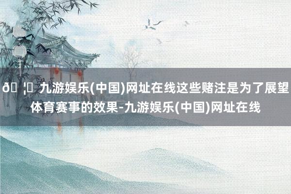 🦄九游娱乐(中国)网址在线这些赌注是为了展望体育赛事的效果-九游娱乐(中国)网址在线