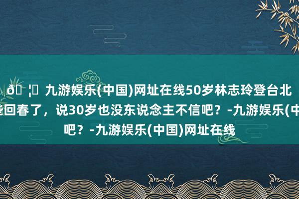 🦄九游娱乐(中国)网址在线50岁林志玲登台北京春晚，险些回春了，说30岁也没东说念主不信吧？-九游娱乐(中国)网址在线