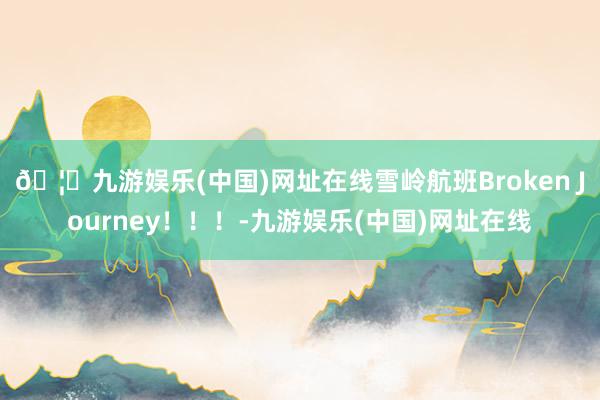 🦄九游娱乐(中国)网址在线雪岭航班Broken Journey！！！-九游娱乐(中国)网址在线