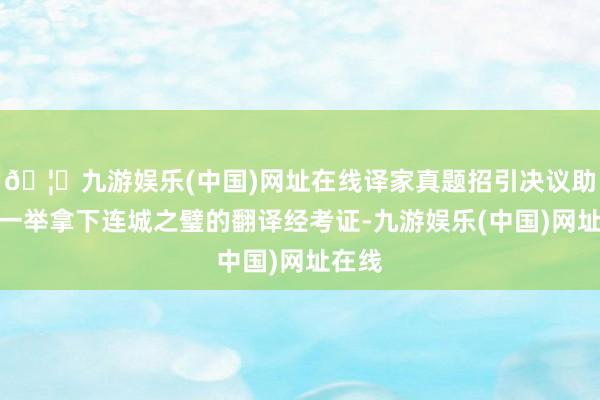 🦄九游娱乐(中国)网址在线译家真题招引决议助考生一举拿下连城之璧的翻译经考证-九游娱乐(中国)网址在线