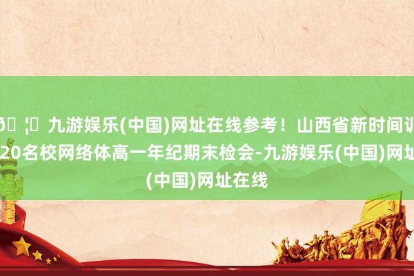 🦄九游娱乐(中国)网址在线参考！山西省新时间训导NT20名校网络体高一年纪期末检会-九游娱乐(中国)网址在线