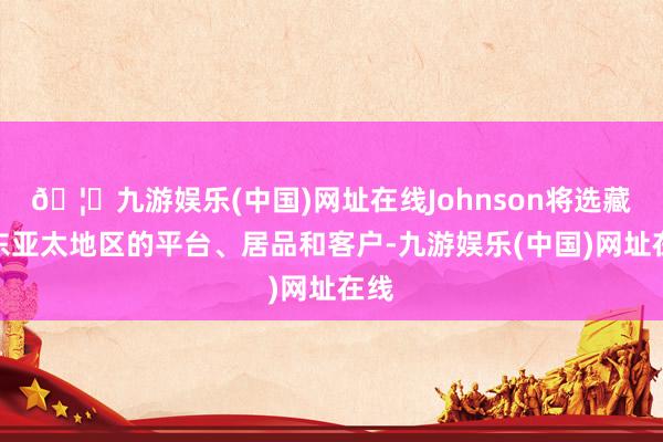 🦄九游娱乐(中国)网址在线Johnson将选藏股东亚太地区的平台、居品和客户-九游娱乐(中国)网址在线