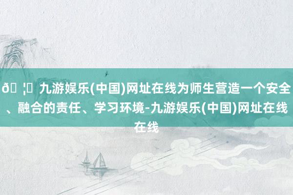 🦄九游娱乐(中国)网址在线为师生营造一个安全、融合的责任、学习环境-九游娱乐(中国)网址在线