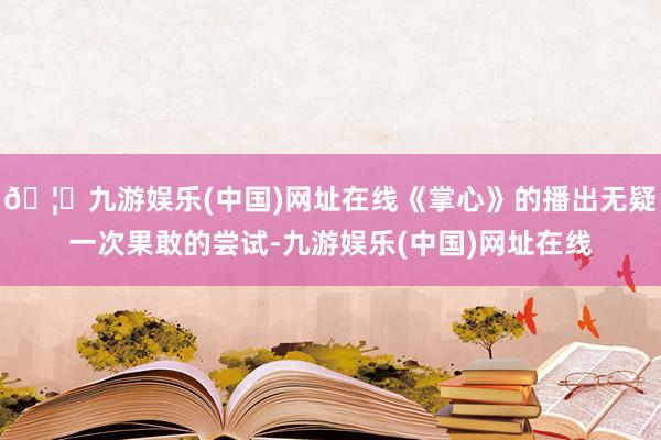 🦄九游娱乐(中国)网址在线《掌心》的播出无疑一次果敢的尝试-九游娱乐(中国)网址在线