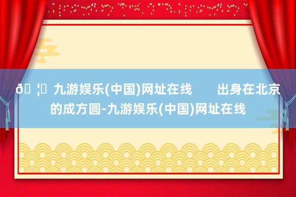 🦄九游娱乐(中国)网址在线       出身在北京的成方圆-九游娱乐(中国)网址在线