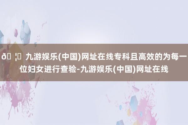 🦄九游娱乐(中国)网址在线专科且高效的为每一位妇女进行查验-九游娱乐(中国)网址在线