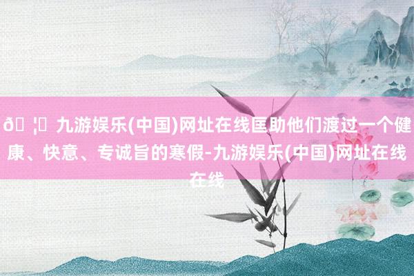 🦄九游娱乐(中国)网址在线匡助他们渡过一个健康、快意、专诚旨的寒假-九游娱乐(中国)网址在线