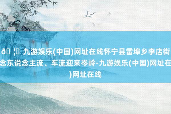 🦄九游娱乐(中国)网址在线怀宁县雷埠乡李店街说念东说念主流、车流迎来岑岭-九游娱乐(中国)网址在线