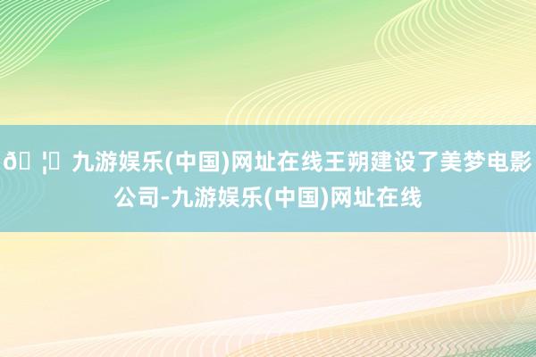 🦄九游娱乐(中国)网址在线王朔建设了美梦电影公司-九游娱乐(中国)网址在线