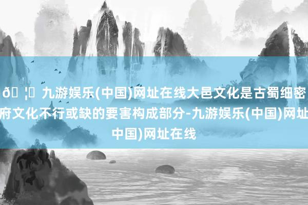 🦄九游娱乐(中国)网址在线大邑文化是古蜀细密、天府文化不行或缺的要害构成部分-九游娱乐(中国)网址在线