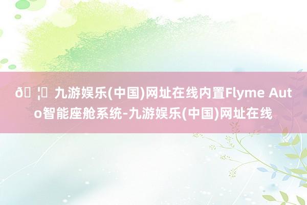 🦄九游娱乐(中国)网址在线内置Flyme Auto智能座舱系统-九游娱乐(中国)网址在线