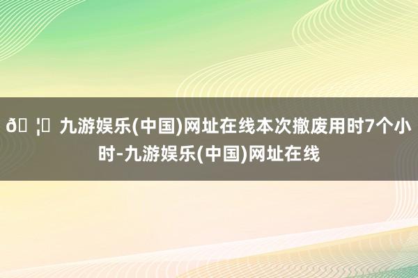 🦄九游娱乐(中国)网址在线本次撤废用时7个小时-九游娱乐(中国)网址在线