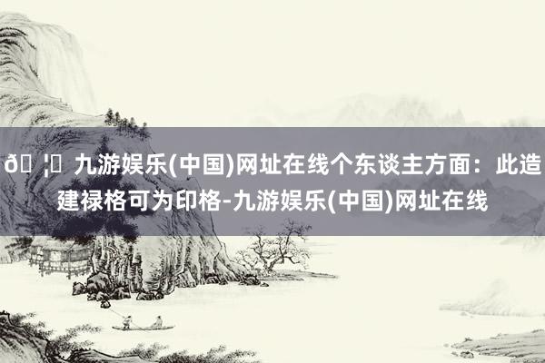 🦄九游娱乐(中国)网址在线个东谈主方面：此造建禄格可为印格-九游娱乐(中国)网址在线