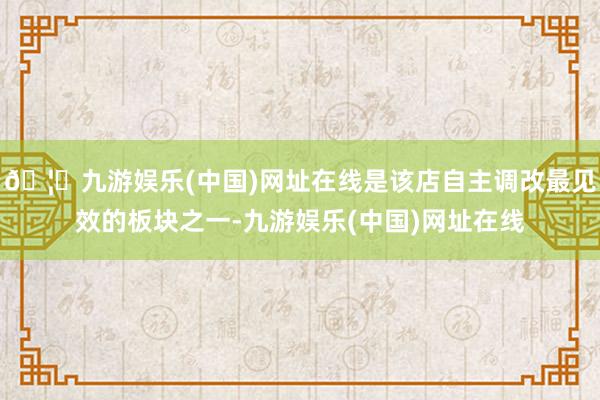 🦄九游娱乐(中国)网址在线是该店自主调改最见效的板块之一-九游娱乐(中国)网址在线