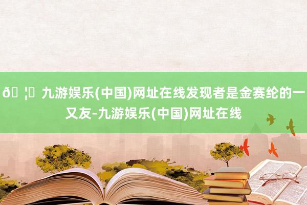 🦄九游娱乐(中国)网址在线发现者是金赛纶的一又友-九游娱乐(中国)网址在线