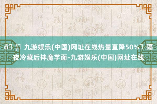 🦄九游娱乐(中国)网址在线热量直降50%❗隔夜冷藏后拌魔芋面-九游娱乐(中国)网址在线