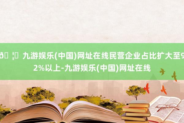 🦄九游娱乐(中国)网址在线民营企业占比扩大至92%以上-九游娱乐(中国)网址在线