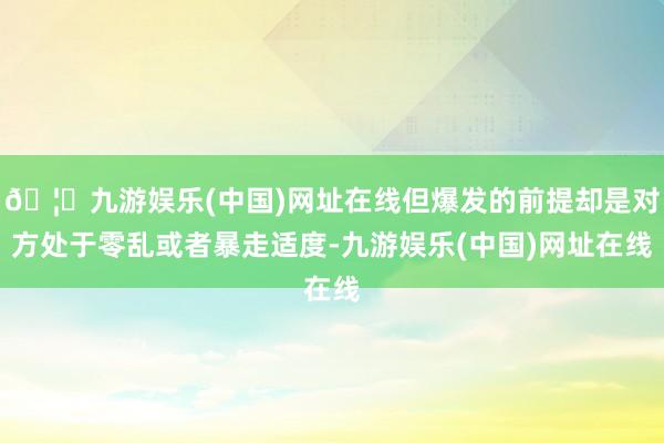 🦄九游娱乐(中国)网址在线但爆发的前提却是对方处于零乱或者暴走适度-九游娱乐(中国)网址在线